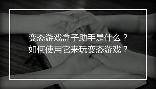 变态游戏盒子助手是什么？如何使用它来玩变态游戏？