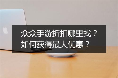 众众手游折扣哪里找？如何获得最大优惠？