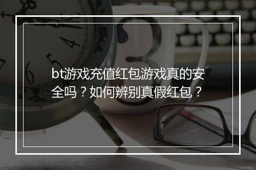 bt游戏充值红包游戏真的安全吗?如何辨别真假红包?