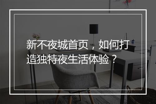 新不夜城首页,如何打造独特夜生活体验?