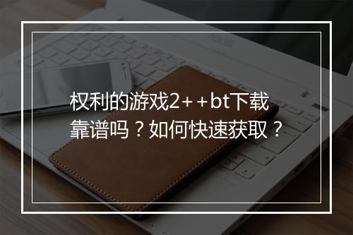 权利的游戏2++bt下载靠谱吗？如何快速获取？