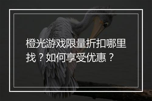 橙光游戏限量折扣哪里找？如何享受优惠？