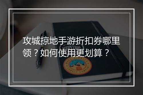 攻城掠地手游折扣券哪里领?如何使用更划算?