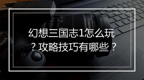 幻想三国志1怎么玩？攻略技巧有哪些？