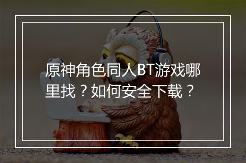 原神角色同人BT游戏哪里找？如何安全下载？