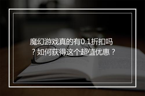 魔幻游戏真的有0.1折扣吗？如何获得这个超值优惠？