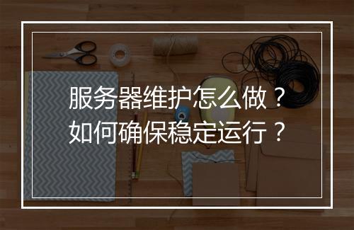 服务器维护怎么做?如何确保稳定运行?