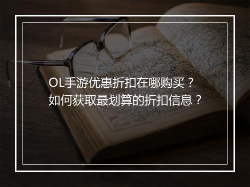OL手游优惠折扣在哪购买？如何获取最划算的折扣信息？