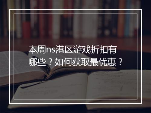 本周ns港区游戏折扣有哪些？如何获取最优惠？