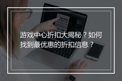 游戏中心折扣大揭秘？如何找到最优惠的折扣信息？