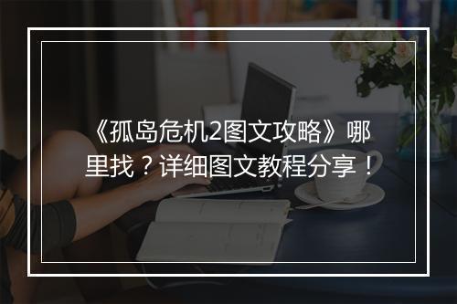 《孤岛危机2图文攻略》哪里找？详细图文教程分享！