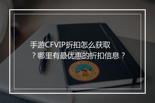 手游CFVIP折扣怎么获取？哪里有最优惠的折扣信息？