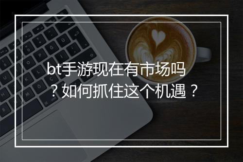 bt手游现在有市场吗？如何抓住这个机遇？