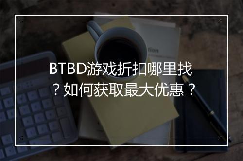 BTBD游戏折扣哪里找?如何获取最大优惠?