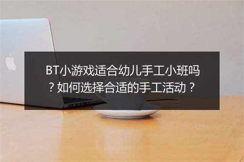BT小游戏适合幼儿手工小班吗?如何选择合适的手工活动?
