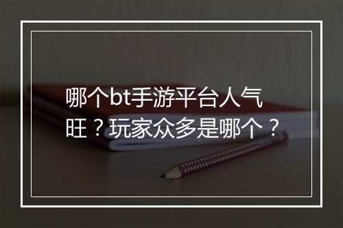 哪个bt手游平台人气旺？玩家众多是哪个？