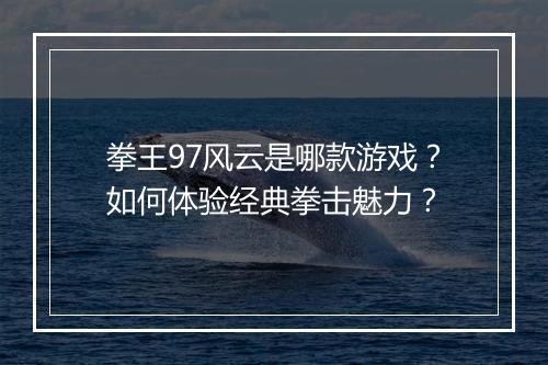 拳王97风云是哪款游戏?如何体验经典拳击魅力?