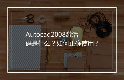 Autocad2008激活码是什么？如何正确使用？
