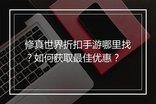 修真世界折扣手游哪里找？如何获取最佳优惠？
