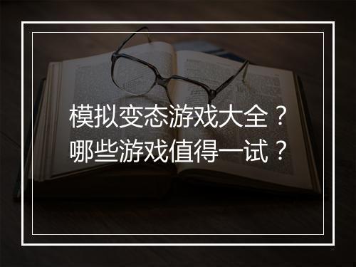 模拟变态游戏大全？哪些游戏值得一试？