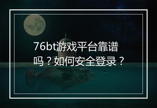 76bt游戏平台靠谱吗?如何安全登录?