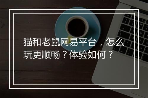 猫和老鼠网易平台，怎么玩更顺畅？体验如何？
