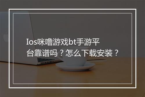 Ios咪噜游戏bt手游平台靠谱吗？怎么下载安装？