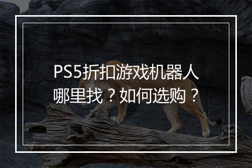 PS5折扣游戏机器人哪里找?如何选购?
