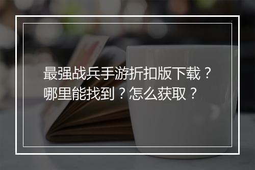 最强战兵手游折扣版下载？哪里能找到？怎么获取？