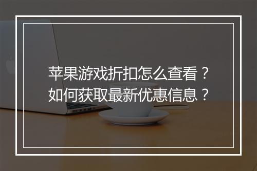 苹果游戏折扣怎么查看?如何获取最新优惠信息?