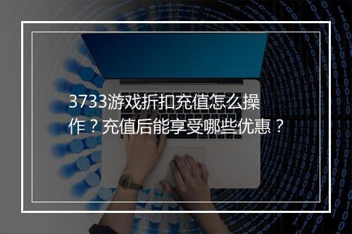 3733游戏折扣充值怎么操作?充值后能享受哪些优惠?
