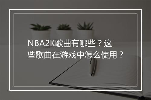 NBA2K歌曲有哪些？这些歌曲在游戏中怎么使用？