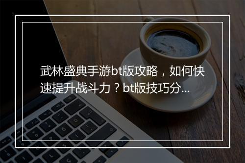 武林盛典手游bt版攻略，如何快速提升战斗力？bt版技巧分享