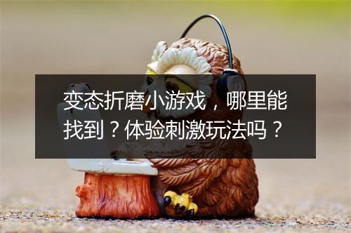 变态折磨小游戏，哪里能找到？体验刺激玩法吗？