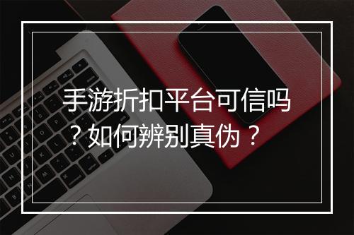 手游折扣平台可信吗？如何辨别真伪？