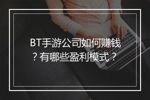 BT手游公司如何赚钱？有哪些盈利模式？