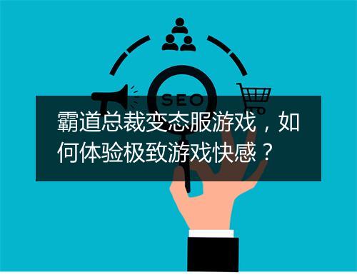 霸道总裁变态服游戏,如何体验极致游戏快感?
