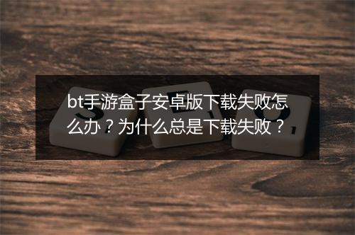 bt手游盒子安卓版下载失败怎么办？为什么总是下载失败？