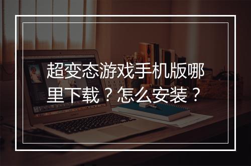 超变态游戏手机版哪里下载？怎么安装？