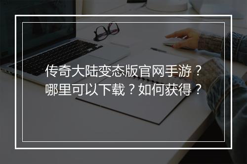 传奇大陆变态版官网手游？哪里可以下载？如何获得？