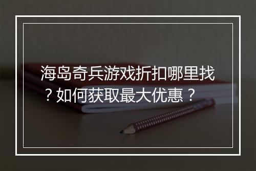 海岛奇兵游戏折扣哪里找？如何获取最大优惠？
