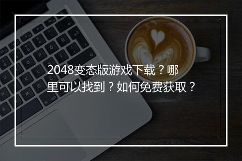 2048变态版游戏下载?哪里可以找到?如何免费获取?