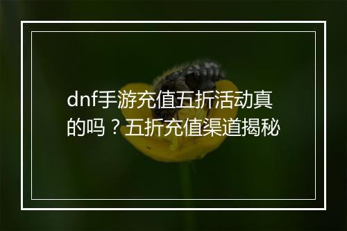 dnf手游充值五折活动真的吗?五折充值渠道揭秘