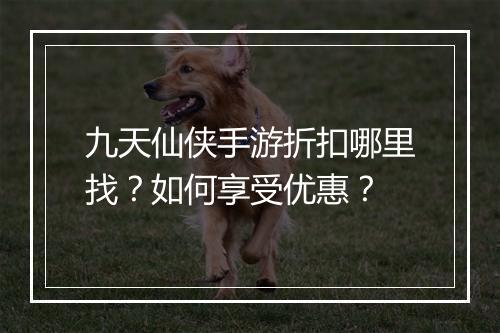 九天仙侠手游折扣哪里找?如何享受优惠?