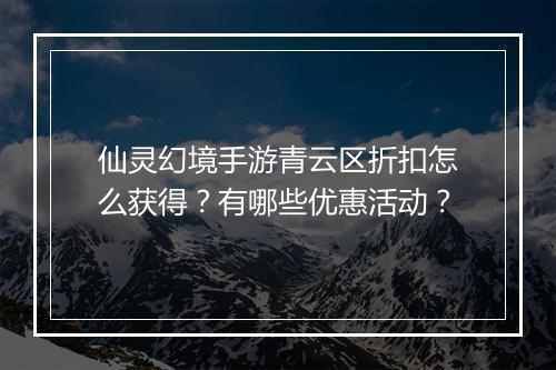 仙灵幻境手游青云区折扣怎么获得?有哪些优惠活动?