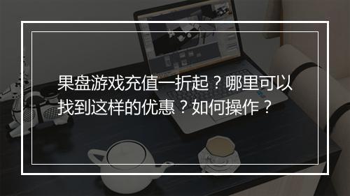 果盘游戏充值一折起?哪里可以找到这样的优惠?如何操作?