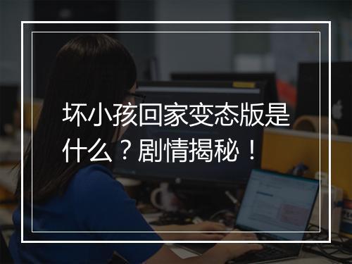 坏小孩回家变态版是什么?剧情揭秘!