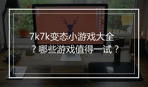 7k7k变态小游戏大全？哪些游戏值得一试？