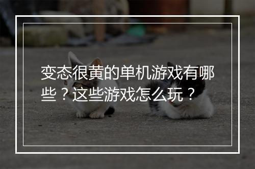 变态很黄的单机游戏有哪些？这些游戏怎么玩？