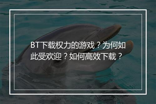 BT下载权力的游戏?为何如此受欢迎?如何高效下载?